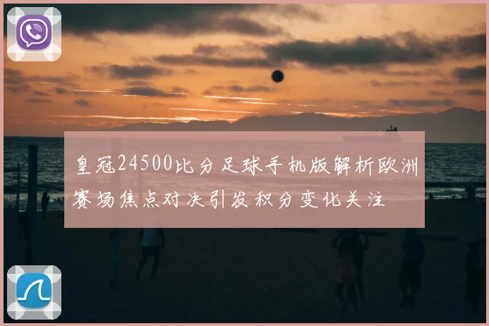 皇冠24500比分足球手机版解析欧洲赛场焦点对决引发积分变化关注