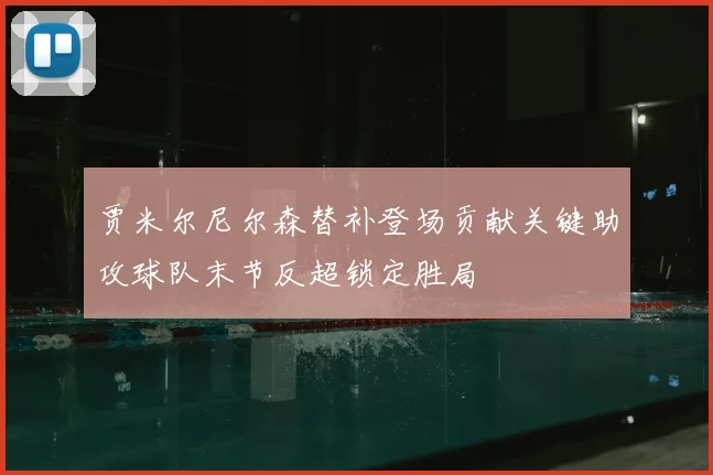 贾米尔尼尔森替补登场贡献关键助攻球队末节反超锁定胜局