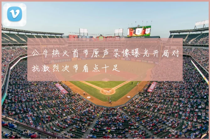 公牛热火首节原声录像曝光开局对抗激烈次节看点十足