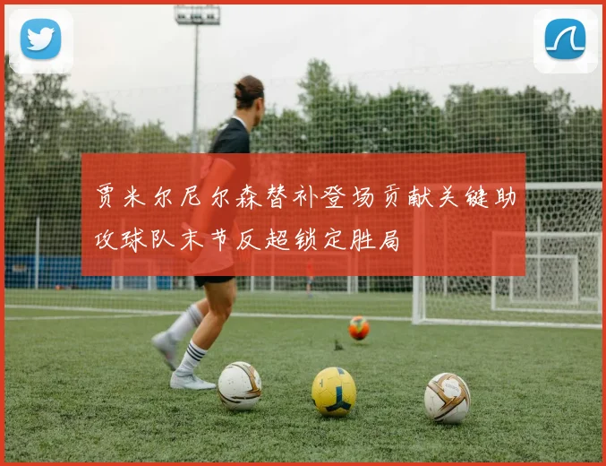 贾米尔尼尔森替补登场贡献关键助攻球队末节反超锁定胜局