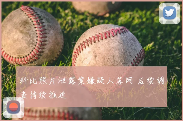 科比照片泄露案嫌疑人落网 后续调查持续推进