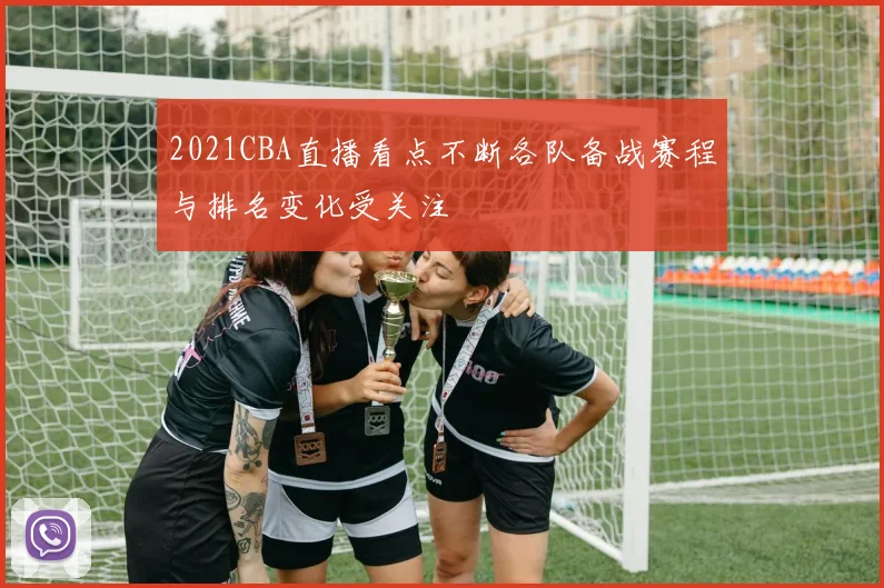 2021CBA直播看点不断各队备战赛程与排名变化受关注