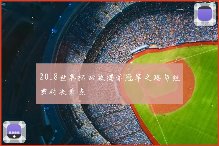 2018世界杯回放揭示冠军之路与经典对决看点