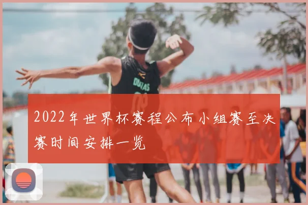 2022年世界杯赛程公布小组赛至决赛时间安排一览