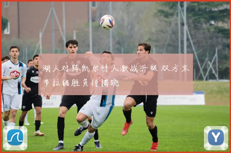 湖人对阵凯尔特人激战升级 双方末节拉锯胜负待揭晓