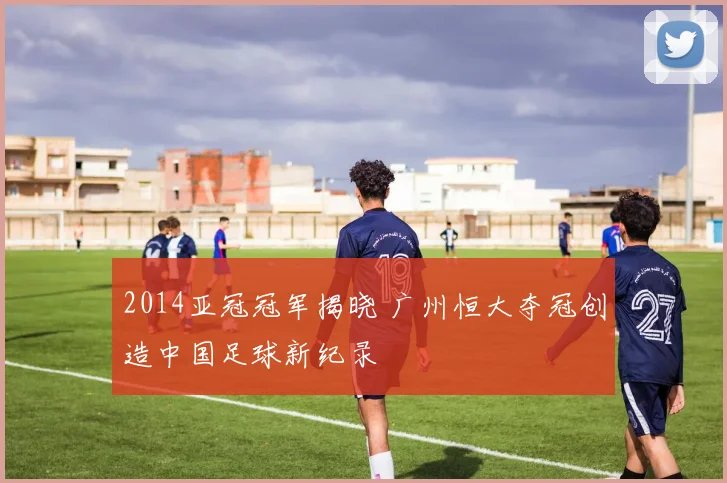 2014亚冠冠军揭晓 广州恒大夺冠创造中国足球新纪录