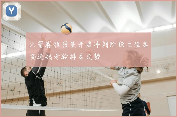 火箭赛程密集开启冲刺阶段主场客场连战考验排名走势
