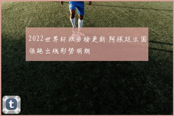 2022世界杯积分榜更新 阿根廷法国领跑出线形势明朗