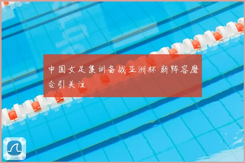 中国女足集训备战亚洲杯 新阵容磨合引关注