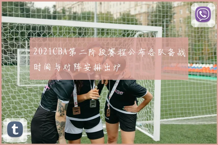 2021CBA第二阶段赛程公布各队备战时间与对阵安排出炉