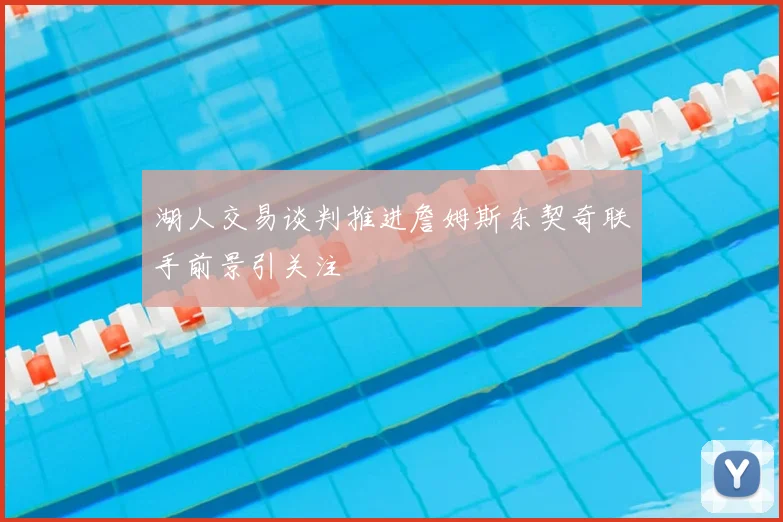 湖人交易谈判推进詹姆斯东契奇联手前景引关注