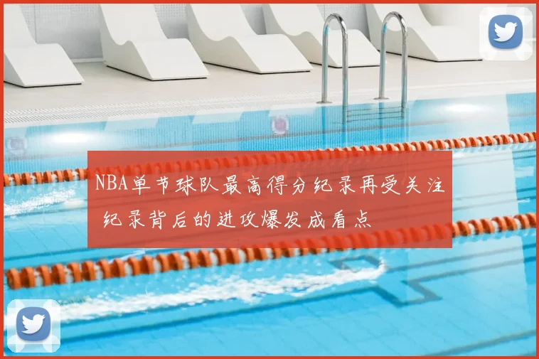 NBA单节球队最高得分纪录再受关注 纪录背后的进攻爆发成看点