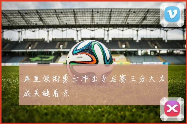 库里领衔勇士冲击季后赛三分火力成关键看点