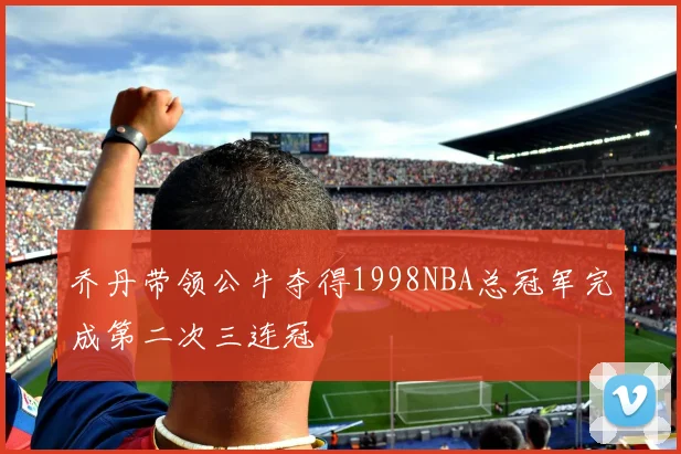 乔丹带领公牛夺得1998NBA总冠军完成第二次三连冠