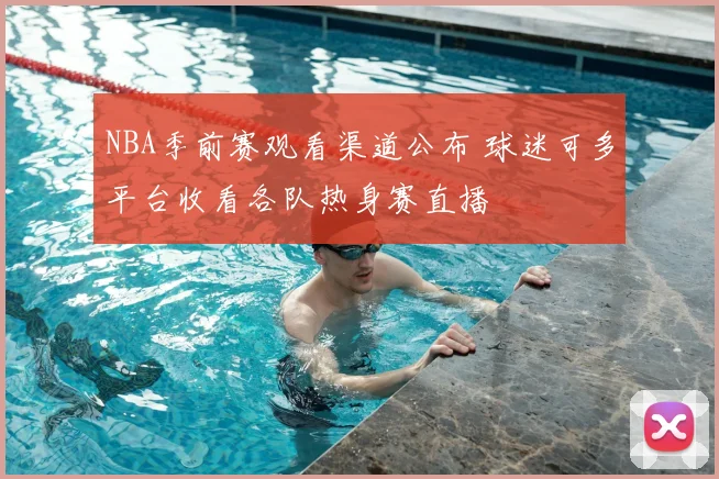 NBA季前赛观看渠道公布 球迷可多平台收看各队热身赛直播