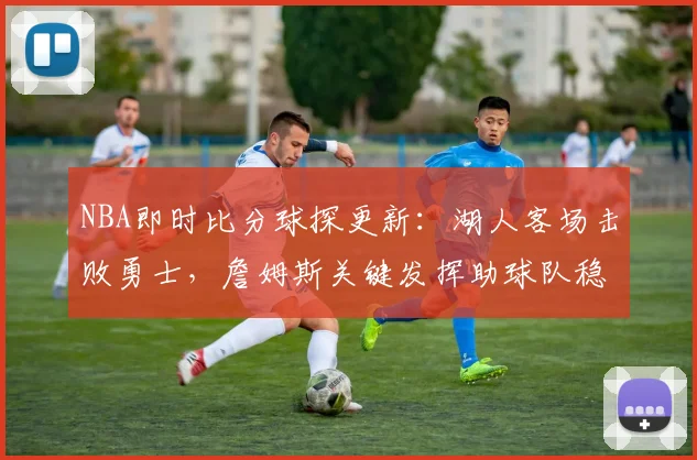 NBA即时比分球探更新:湖人客场击败勇士,詹姆斯关键发挥助球队稳住排名