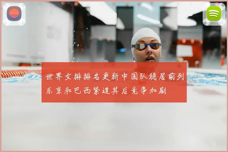 世界女排排名更新中国队稳居前列东京和巴西紧追其后竞争加剧
