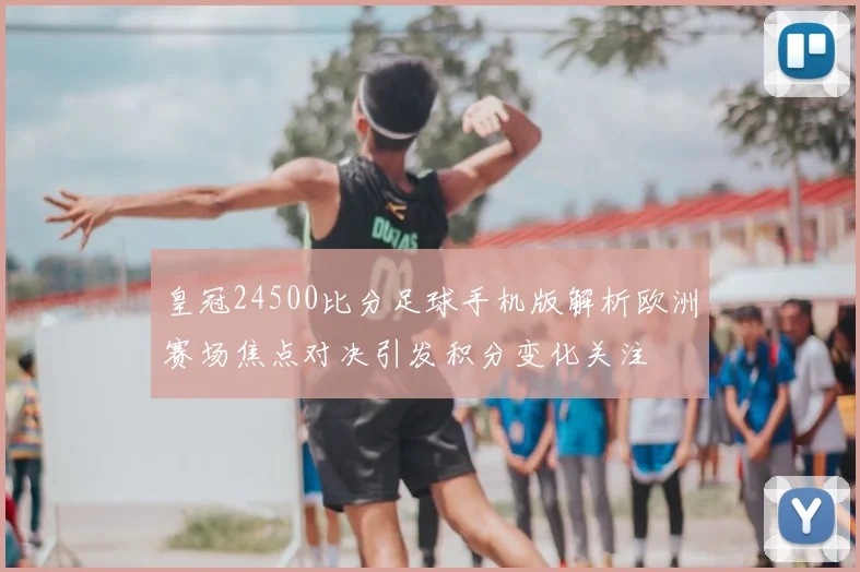 皇冠24500比分足球手机版解析欧洲赛场焦点对决引发积分变化关注