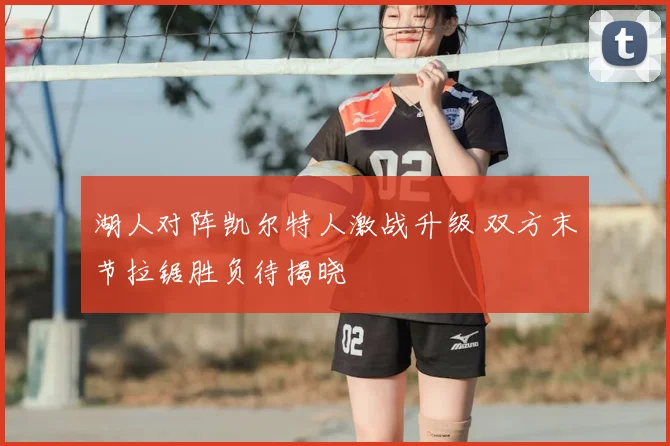 湖人对阵凯尔特人激战升级 双方末节拉锯胜负待揭晓