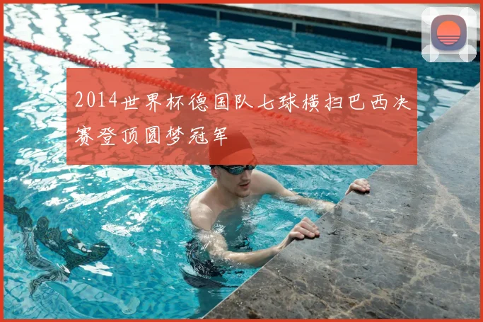 2014世界杯德国队七球横扫巴西决赛登顶圆梦冠军