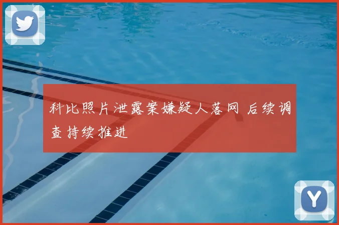 科比照片泄露案嫌疑人落网 后续调查持续推进