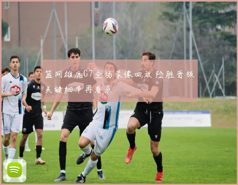 篮网雄鹿G7全场录像回放 险胜晋级关键细节再看点