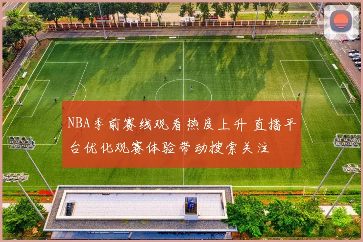 NBA季前赛线观看热度上升 直播平台优化观赛体验带动搜索关注