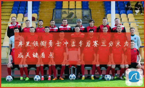 库里领衔勇士冲击季后赛三分火力成关键看点