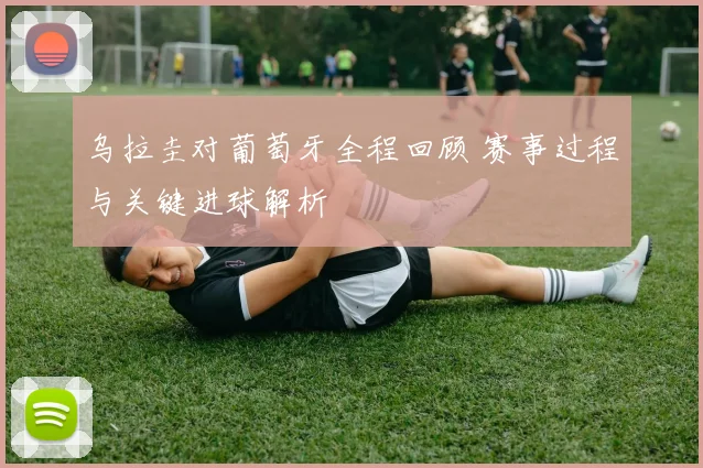 乌拉圭对葡萄牙全程回顾 赛事过程与关键进球解析