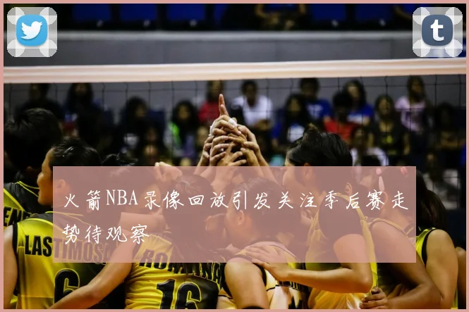 火箭NBA录像回放引发关注季后赛走势待观察