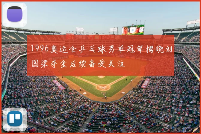 1996奥运会乒乓球男单冠军揭晓刘国梁夺金后续备受关注