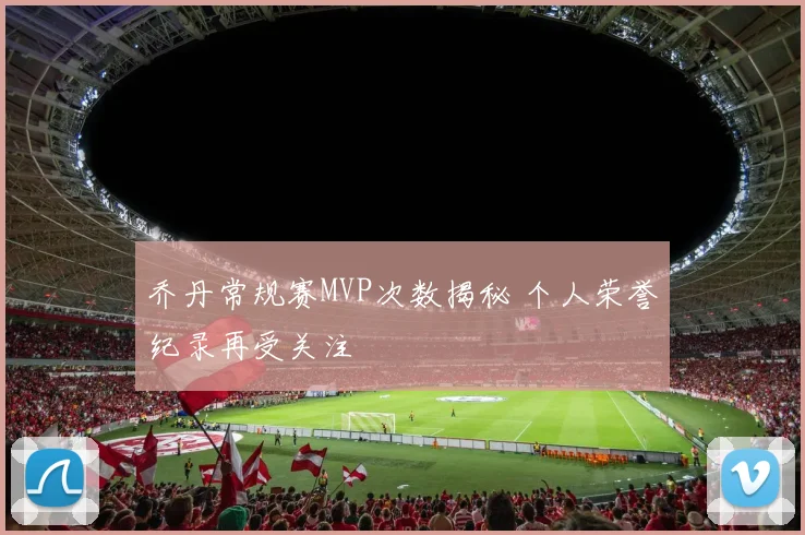 乔丹常规赛MVP次数揭秘 个人荣誉纪录再受关注