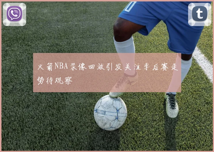 火箭NBA录像回放引发关注季后赛走势待观察