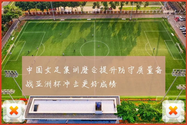 中国女足集训磨合提升防守质量备战亚洲杯冲击更好成绩