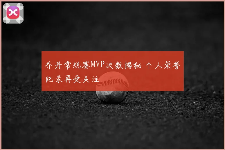 乔丹常规赛MVP次数揭秘 个人荣誉纪录再受关注