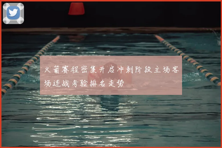 火箭赛程密集开启冲刺阶段主场客场连战考验排名走势