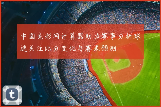 中国竞彩网计算器助力赛事分析球迷关注比分变化与赛果预测
