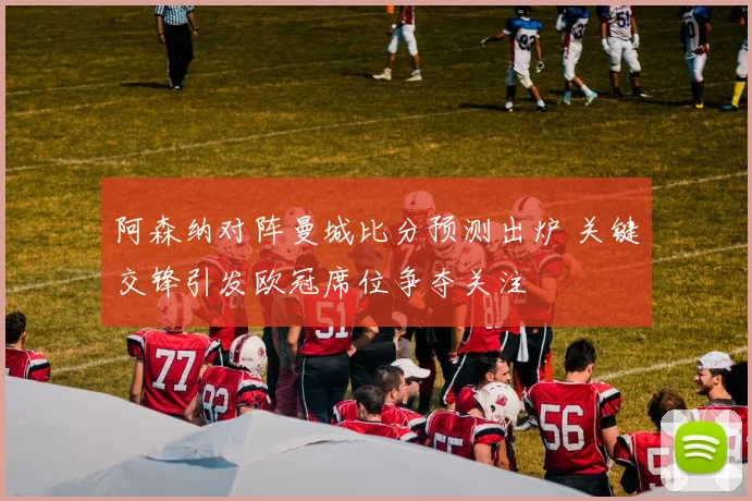 阿森纳对阵曼城比分预测出炉 关键交锋引发欧冠席位争夺关注