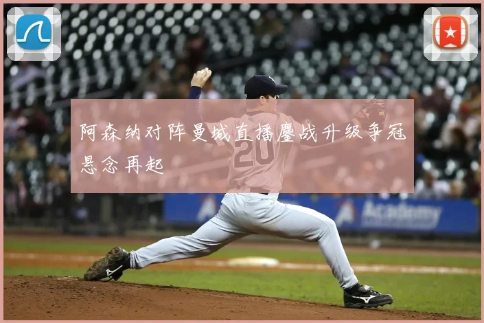 阿森纳对阵曼城直播鏖战升级争冠悬念再起