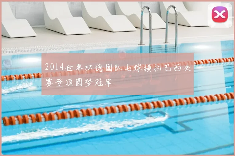 2014世界杯德国队七球横扫巴西决赛登顶圆梦冠军