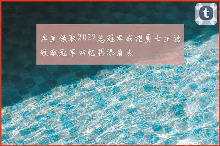 库里领取2022总冠军戒指勇士主场致敬冠军回忆再添看点