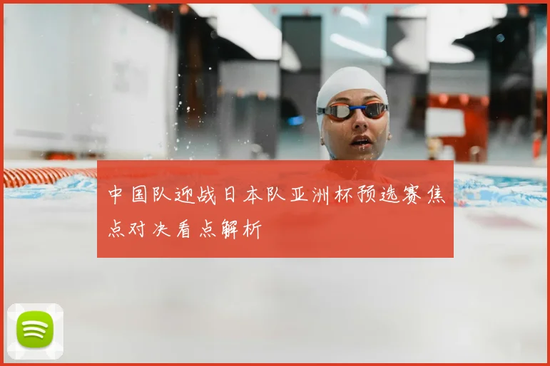 中国队迎战日本队亚洲杯预选赛焦点对决看点解析