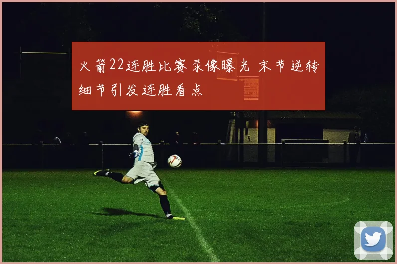 火箭22连胜比赛录像曝光 末节逆转细节引发连胜看点