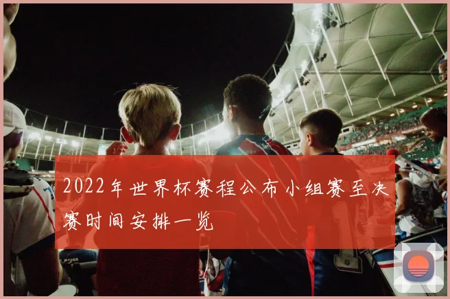 2022年世界杯赛程公布小组赛至决赛时间安排一览