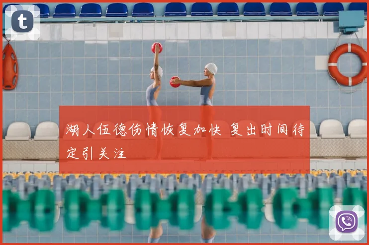 湖人伍德伤情恢复加快 复出时间待定引关注