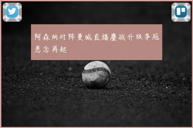 阿森纳对阵曼城直播鏖战升级争冠悬念再起