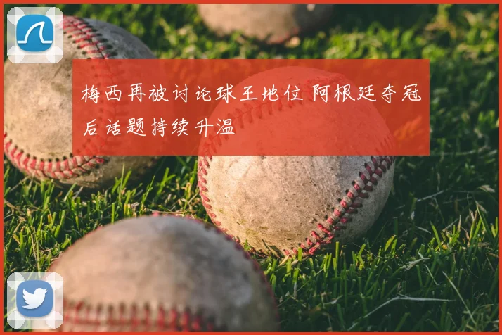 梅西再被讨论球王地位 阿根廷夺冠后话题持续升温