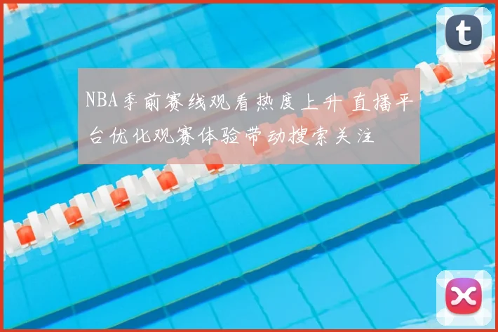 NBA季前赛线观看热度上升 直播平台优化观赛体验带动搜索关注