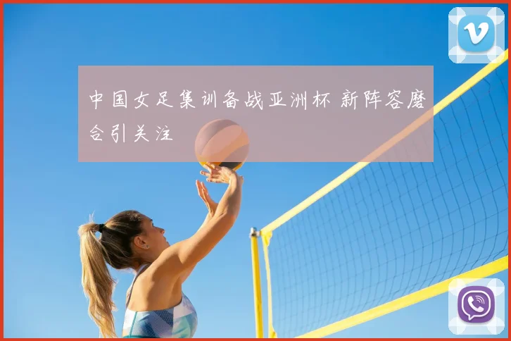 中国女足集训备战亚洲杯 新阵容磨合引关注