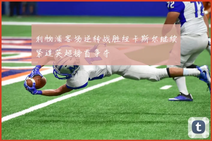 利物浦客场逆转战胜纽卡斯尔继续紧追英超榜首争夺